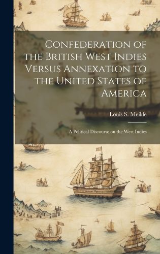 Cover image for Confederation of the British West Indies Versus Annexation to the United States of America; a Political Discourse on the West Indies