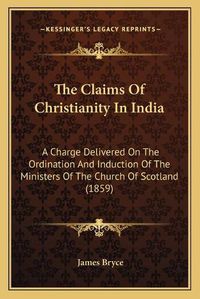 Cover image for The Claims of Christianity in India: A Charge Delivered on the Ordination and Induction of the Ministers of the Church of Scotland (1859)