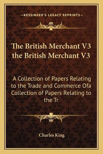 The British Merchant V3 the British Merchant V3: A Collection of Papers Relating to the Trade and Commerce Ofa Collection of Papers Relating to the Trade and Commerce of Great Britain and Ireland (1743) Great Britain and Ireland (1743)