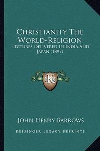 Cover image for Christianity the World-Religion: Lectures Delivered in India and Japan (1897)