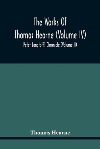 The Works Of Thomas Hearne (Volume Iv) Peter Langtoff'S Chronicle (Volume Ii)