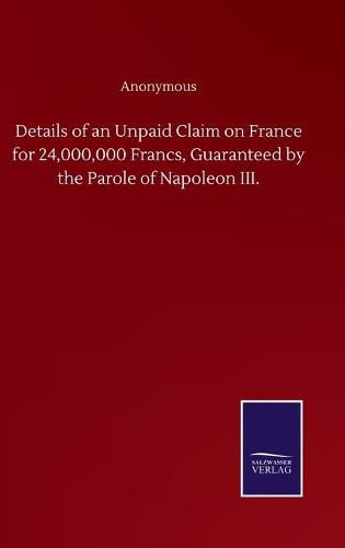 Cover image for Details of an Unpaid Claim on France for 24,000,000 Francs, Guaranteed by the Parole of Napoleon III.