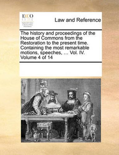 Cover image for The History and Proceedings of the House of Commons from the Restoration to the Present Time. Containing the Most Remarkable Motions, Speeches, ... Vol. IV. Volume 4 of 14