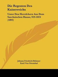 Cover image for Die Regesten Des Kaiserreichs: Unter Den Herrdchern Aus Dem Saechsischen Hause, 919-1024 (1893)