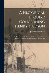 Cover image for A Historical Inquiry Concerning Henry Hudson [microform]: His Friends, Relatives, and Early Life, His Connection With the Muscovy Company and Discovery of Delaware Bay