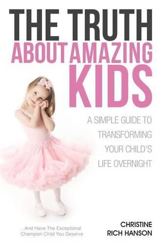 Cover image for The Truth About Amazing Kids: A Simple Guide To Transforming Your Child's Life Overnight