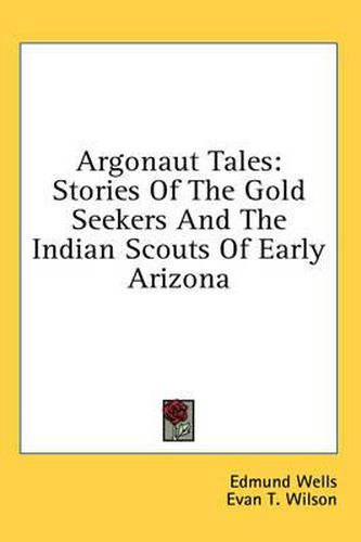 Argonaut Tales: Stories of the Gold Seekers and the Indian Scouts of Early Arizona