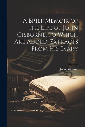 Cover image for A Brief Memoir of the Life of John Gisborne, to Which Are Added, Extracts From His Diary