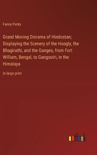 Cover image for Grand Moving Diorama of Hindostan; Displaying the Scenery of the Hoogly, the Bhagirathi, and the Ganges, from Fort William, Bengal, to Gangoutri, in the Himalaya