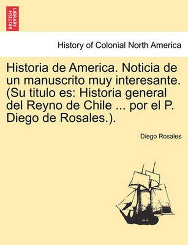 Cover image for Historia de America. Noticia de Un Manuscrito Muy Interesante. (Su Titulo Es: Historia General del Reyno de Chile ... Por El P. Diego de Rosales.).