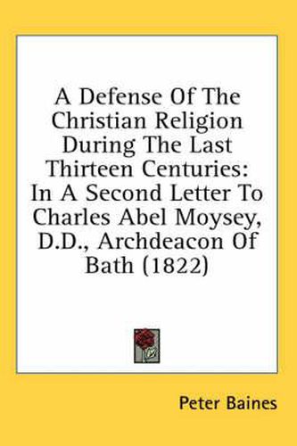 Cover image for A Defense of the Christian Religion During the Last Thirteen Centuries: In a Second Letter to Charles Abel Moysey, D.D., Archdeacon of Bath (1822)