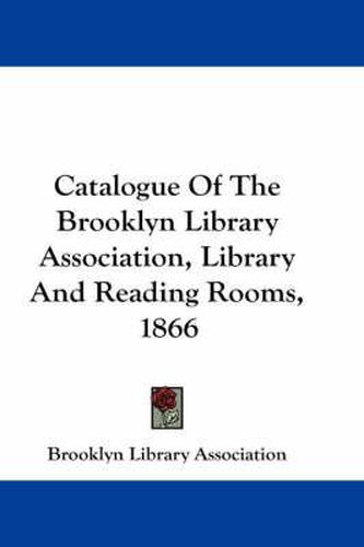 Cover image for Catalogue of the Brooklyn Library Association, Library and Reading Rooms, 1866