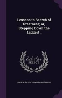 Cover image for Lessons in Search of Greatness; Or, Stepping Down the Ladder! ..