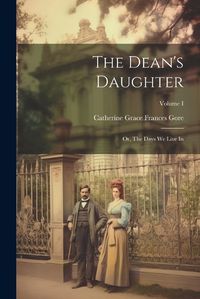 Cover image for The Dean's Daughter; or, The Days We Live In; Volume I