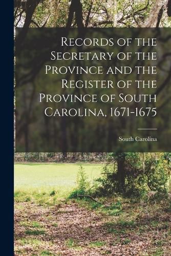 Cover image for Records of the Secretary of the Province and the Register of the Province of South Carolina, 1671-1675