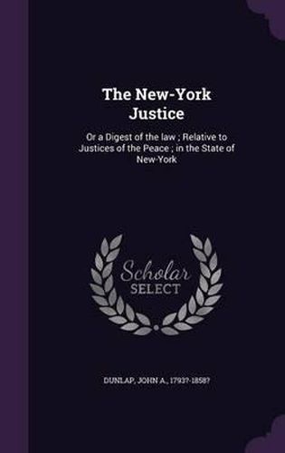 The New-York Justice: Or a Digest of the Law; Relative to Justices of the Peace; In the State of New-York