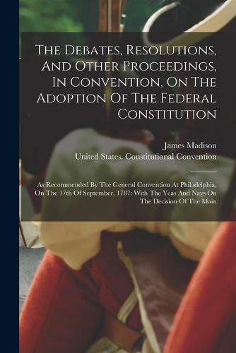 Cover image for The Debates, Resolutions, And Other Proceedings, In Convention, On The Adoption Of The Federal Constitution