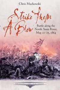 Cover image for Strike Them a Blow: Battle Along the North Anna River, May 21-25, 1864
