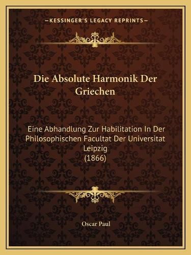 Die Absolute Harmonik Der Griechen: Eine Abhandlung Zur Habilitation in Der Philosophischen Facultat Der Universitat Leipzig (1866)