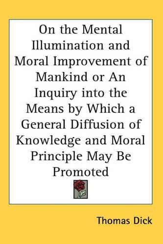 Cover image for On the Mental Illumination and Moral Improvement of Mankind or An Inquiry into the Means by Which a General Diffusion of Knowledge and Moral Principle May Be Promoted