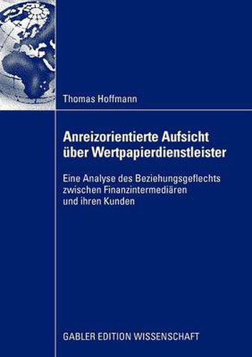 Anreizorientierte Aufsicht UEber Wertpapierdienstleister: Eine Analyse Des Beziehungsgeflechts Zwischen Finanzintermediaren Und Ihren Kunden