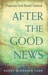 Cover image for After the Good News: Progressive Faith Beyond Optimism