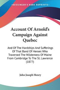 Cover image for Account of Arnold's Campaign Against Quebec: And of the Hardships and Sufferings of That Band of Heroes Who Traversed the Wilderness of Maine from Cambridge to the St. Lawrence (1877)