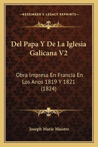 del Papa y de La Iglesia Galicana V2: Obra Impresa En Francia En Los Anos 1819 y 1821 (1824)