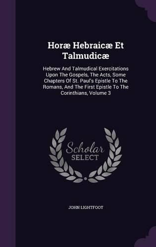 Horae Hebraicae Et Talmudicae: Hebrew and Talmudical Exercitations Upon the Gospels, the Acts, Some Chapters of St. Paul's Epistle to the Romans, and the First Epistle to the Corinthians, Volume 3