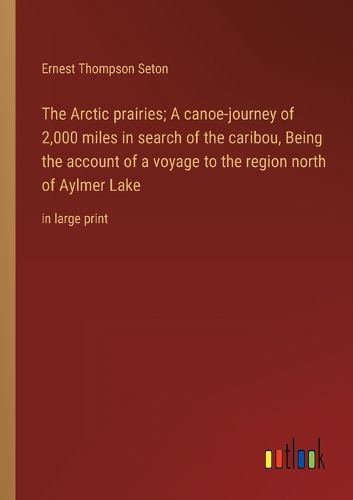 Cover image for The Arctic prairies; A canoe-journey of 2,000 miles in search of the caribou, Being the account of a voyage to the region north of Aylmer Lake