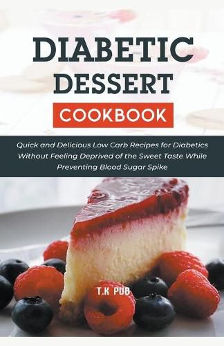 Cover image for Diabetic Dessert Coobook: Quick and Delicious Low Carb Recipes for Diabetics Without Feeling Deprived of the Sweet Taste While Preventing Blood Sugar Spike