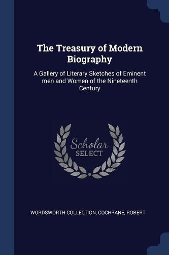 Cover image for The Treasury of Modern Biography: A Gallery of Literary Sketches of Eminent Men and Women of the Nineteenth Century