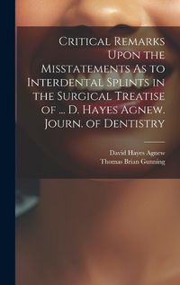 Cover image for Critical Remarks Upon the Misstatements As to Interdental Splints in the Surgical Treatise of ... D. Hayes Agnew. Journ. of Dentistry