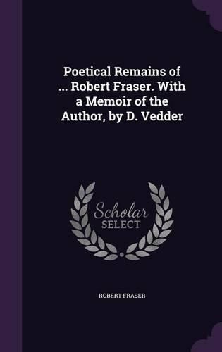 Poetical Remains of ... Robert Fraser. with a Memoir of the Author, by D. Vedder