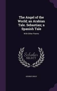 Cover image for The Angel of the World; An Arabian Tale. Sebastian; A Spanish Tale: With Other Poems