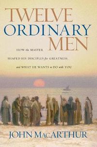 Cover image for Twelve Ordinary Men: How the Master Shaped His Disciples for Greatness, and What He Wants to Do with You