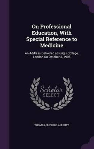 Cover image for On Professional Education, with Special Reference to Medicine: An Address Delivered at King's College, London on October 3, 1905