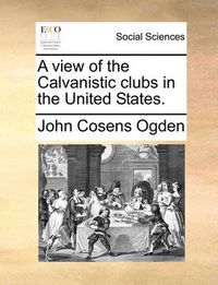 Cover image for A View of the Calvanistic Clubs in the United States.