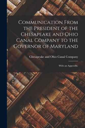 Cover image for Communication From the President of the Chesapeake and Ohio Canal Company to the Governor of Maryland: With an Appendix.