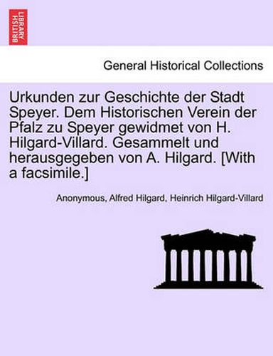 Urkunden zur Geschichte der Stadt Speyer. Dem Historischen Verein der Pfalz zu Speyer gewidmet von H. Hilgard-Villard. Gesammelt und herausgegeben von A. Hilgard. [With a facsimile.]