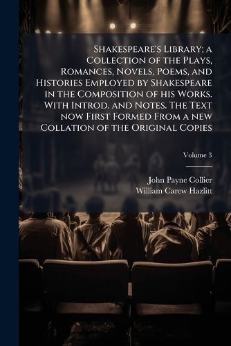 Cover image for Shakespeare's Library; A Collection of the Plays, Romances, Novels, Poems, and Histories Employed by Shakespeare in the Composition of His Works. with Introd. and Notes. the Text Now First Formed from a New Collation of the Original Copies