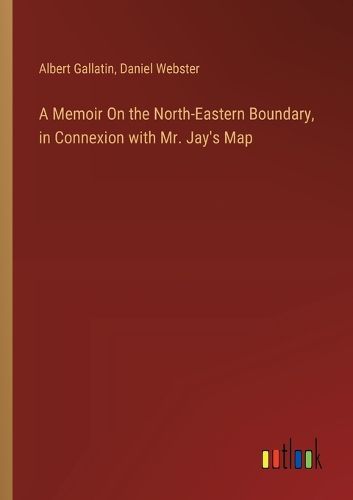 A Memoir On the North-Eastern Boundary, in Connexion with Mr. Jay's Map