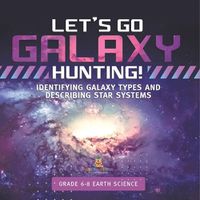 Cover image for Let's Go Galaxy Hunting! Identifying Galaxy Types and Describing Star Systems Grade 6-8 Earth Science