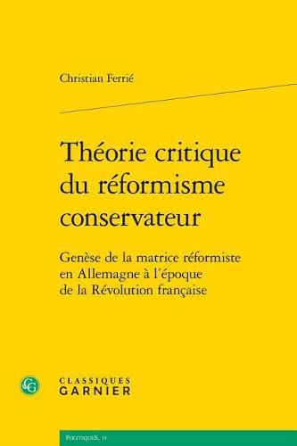 Cover image for Theorie Critique Du Reformisme Conservateur: Genese de la Matrice Reformiste En Allemagne a l'Epoque de la Revolution Francaise