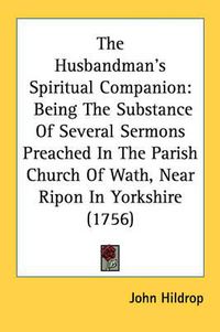 Cover image for The Husbandman's Spiritual Companion: Being the Substance of Several Sermons Preached in the Parish Church of Wath, Near Ripon in Yorkshire (1756)