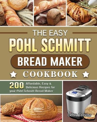 Cover image for The Easy Pohl Schmitt Bread Maker Cookbook: 200 Affordable, Easy & Delicious Recipes for your Pohl Schmitt Bread Maker