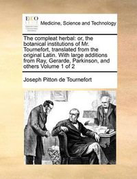 Cover image for The Compleat Herbal: Or, the Botanical Institutions of Mr. Tournefort, Translated from the Original Latin. with Large Additions from Ray, Gerarde, Parkinson, and Others Volume 1 of 2