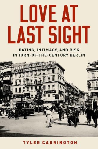 Cover image for Love at Last Sight: Dating, Intimacy, and Risk in Turn-of-the-Century Berlin