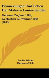 Cover image for Erinnerungen Und Leben Der Malerin Louise Seidler: Geboren Zu Jena 1786, Gestorben Zu Weimar 1866 (1875)