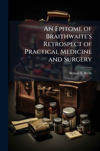 Cover image for An Epitome of Braithwaite's Retrospect of Practical Medicine and Surgery: Containing a Condensed Summary of the Most Important Cases Embraced in the Forty Volumes